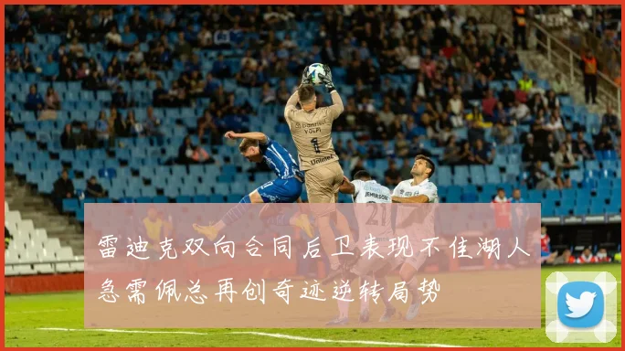 雷迪克双向合同后卫表现不佳湖人急需佩总再创奇迹逆转局势