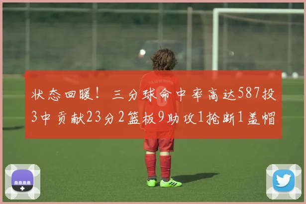 状态回暖！三分球命中率高达587投3中贡献23分2篮板9助攻1抢断1盖帽