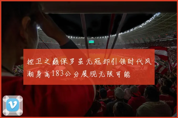 控卫之巅保罗虽无冠却引领时代风潮身高183公分展现无限可能