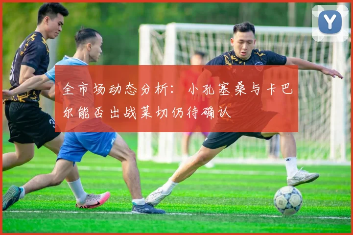 全市场动态分析：小孔塞桑与卡巴尔能否出战莱切仍待确认