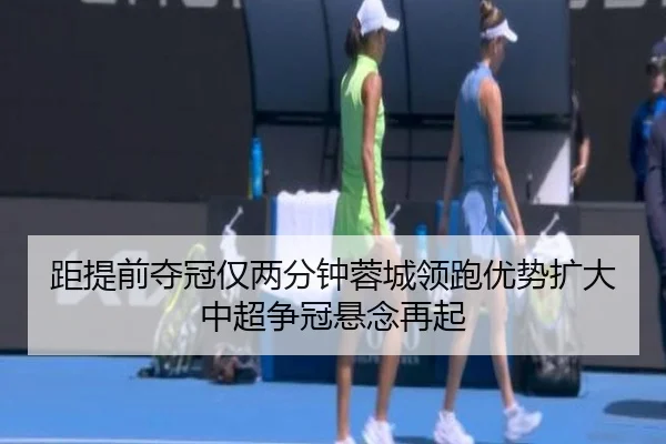 距提前夺冠仅两分钟蓉城领跑优势扩大中超争冠悬念再起 - WukongSports